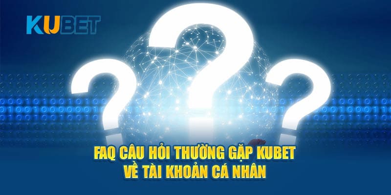 Những câu hỏi thường gặp về tài khoản cá cược Kubet