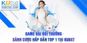 Game Bài Đổi Thưởng - Sảnh Cược Hấp Dẫn Top 1 Tại Kubet