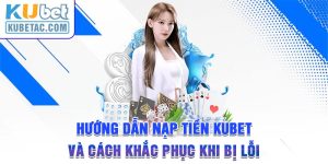 Hướng Dẫn Nạp Tiền Kubet Và Cách Khắc Phục Khi Bị Lỗi